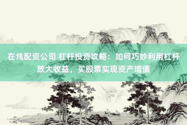在线配资公司 杠杆投资攻略：如何巧妙利用杠杆放大收益，买股票实现资产增值