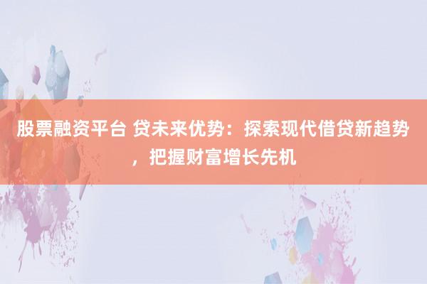 股票融资平台 贷未来优势：探索现代借贷新趋势，把握财富增长先机