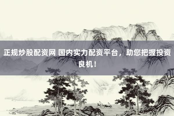 正规炒股配资网 国内实力配资平台，助您把握投资良机！