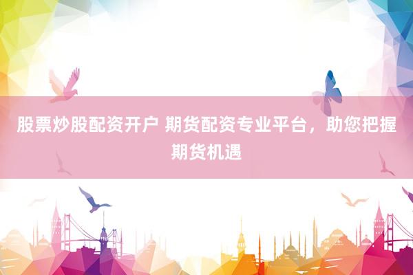 股票炒股配资开户 期货配资专业平台，助您把握期货机遇