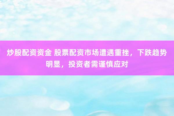 炒股配资资金 股票配资市场遭遇重挫，下跌趋势明显，投资者需谨慎应对
