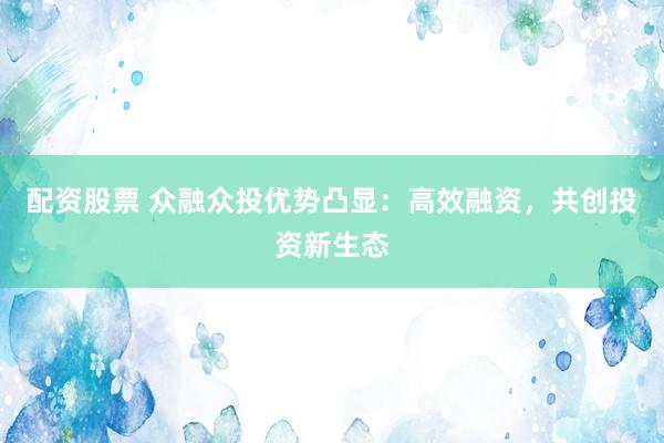 配资股票 众融众投优势凸显：高效融资，共创投资新生态