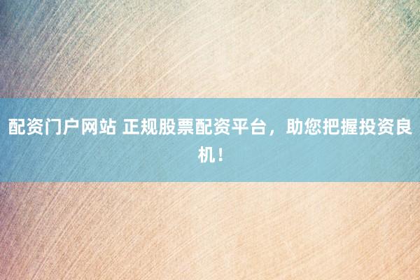 配资门户网站 正规股票配资平台，助您把握投资良机！