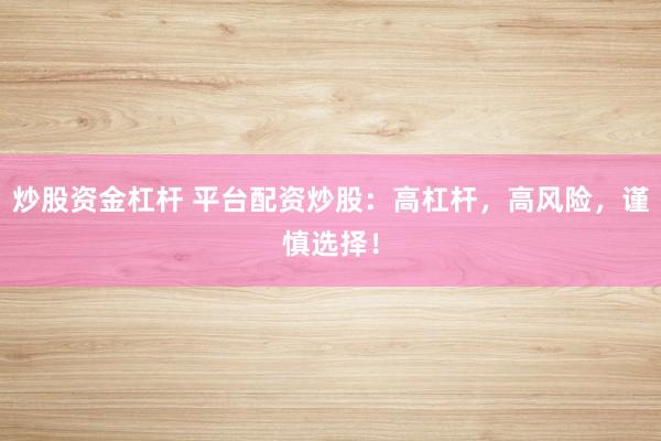 炒股资金杠杆 平台配资炒股：高杠杆，高风险，谨慎选择！