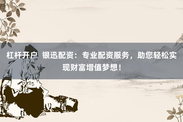 杠杆开户  银迅配资：专业配资服务，助您轻松实现财富增值梦想！