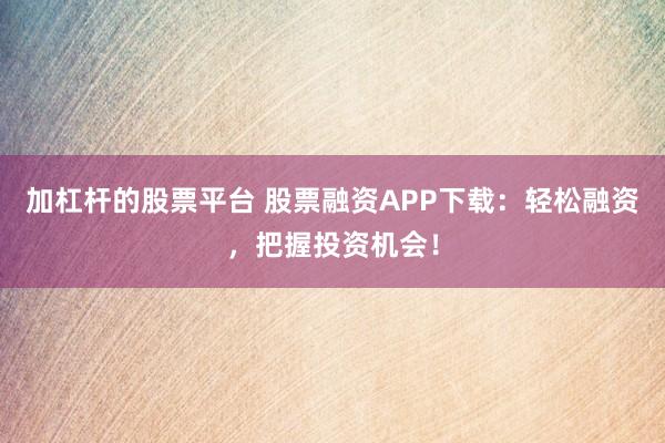加杠杆的股票平台 股票融资APP下载：轻松融资，把握投资机会！
