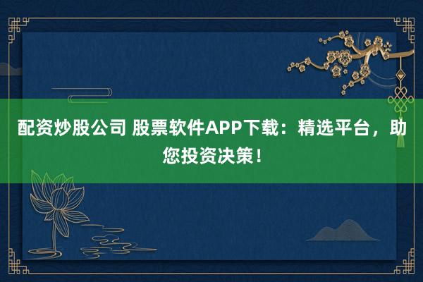 配资炒股公司 股票软件APP下载：精选平台，助您投资决策！