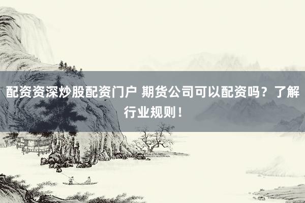 配资资深炒股配资门户 期货公司可以配资吗？了解行业规则！