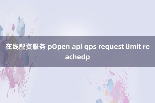 在线配资服务 pOpen api qps request limit reachedp