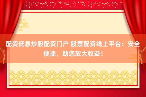 配资低息炒股配资门户 股票配资线上平台：安全便捷，助您放大收益！