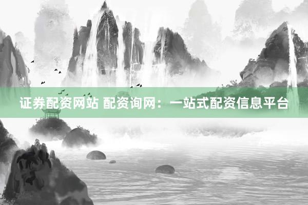 证券配资网站 配资询网：一站式配资信息平台