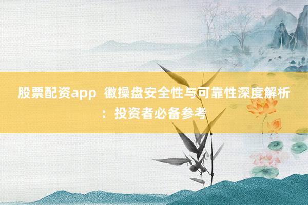 股票配资app  徽操盘安全性与可靠性深度解析：投资者必备参考
