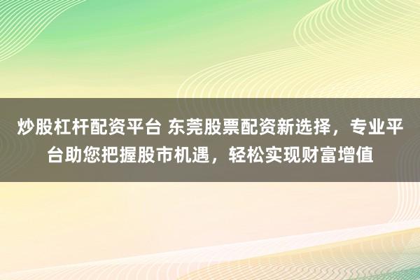炒股杠杆配资平台 东莞股票配资新选择，专业平台助您把握股市机遇，轻松实现财富增值