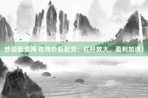 炒股配资网 在线炒股配资：杠杆放大，盈利加速！