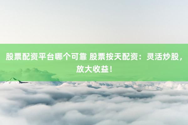 股票配资平台哪个可靠 股票按天配资：灵活炒股，放大收益！