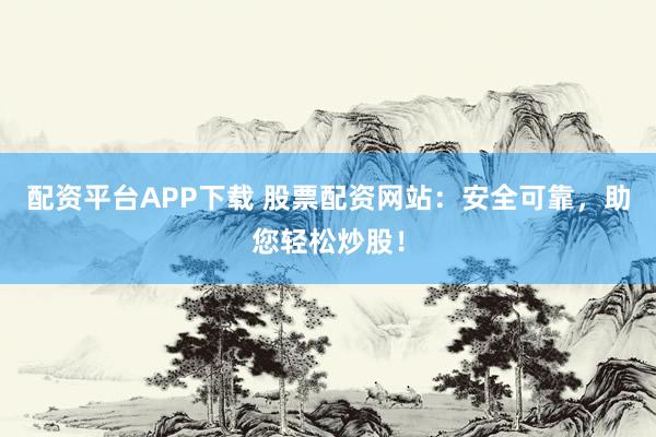 配资平台APP下载 股票配资网站：安全可靠，助您轻松炒股！