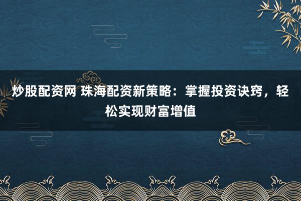 炒股配资网 珠海配资新策略：掌握投资诀窍，轻松实现财富增值