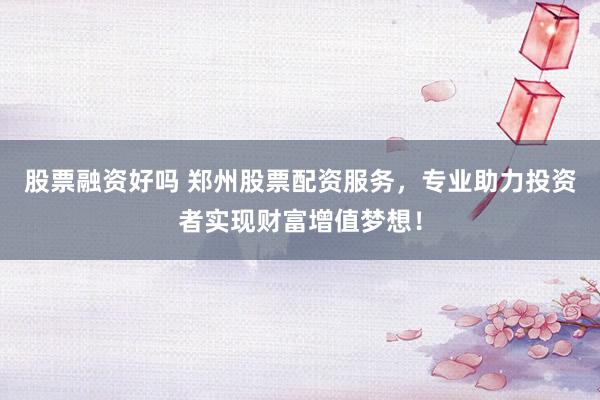 股票融资好吗 郑州股票配资服务，专业助力投资者实现财富增值梦想！