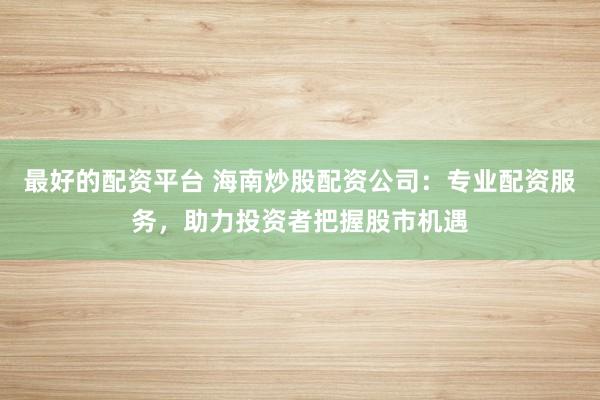 最好的配资平台 海南炒股配资公司：专业配资服务，助力投资者把握股市机遇