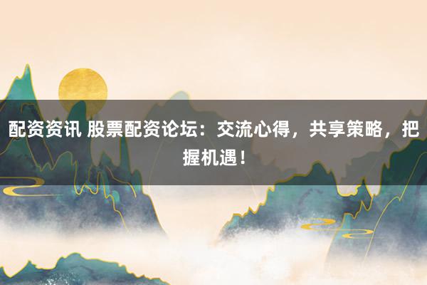 配资资讯 股票配资论坛：交流心得，共享策略，把握机遇！
