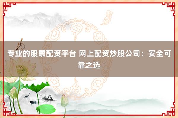 专业的股票配资平台 网上配资炒股公司：安全可靠之选