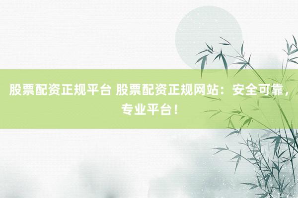 股票配资正规平台 股票配资正规网站：安全可靠，专业平台！