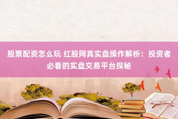股票配资怎么玩 红股网真实盘操作解析：投资者必看的实盘交易平台探秘