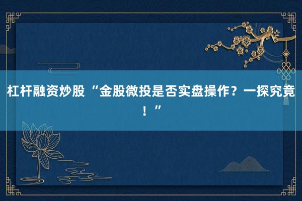 杠杆融资炒股 “金股微投是否实盘操作？一探究竟！”