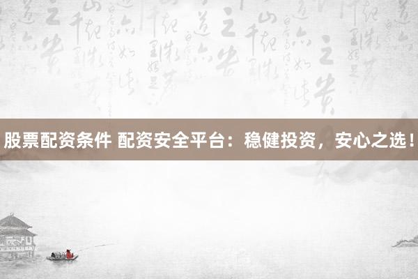 股票配资条件 配资安全平台：稳健投资，安心之选！