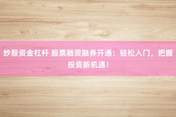 炒股资金杠杆 股票融资融券开通：轻松入门，把握投资新机遇！