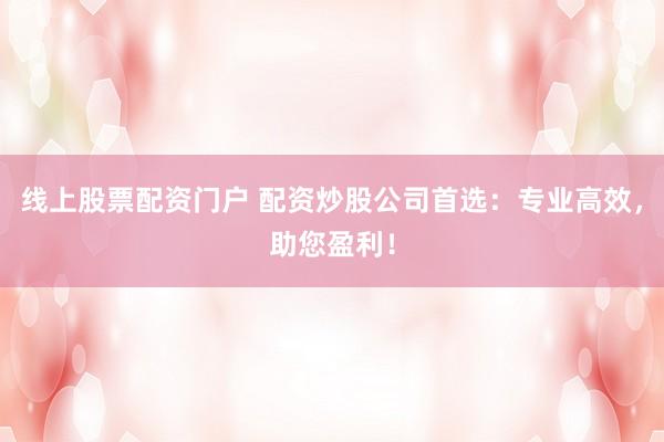 线上股票配资门户 配资炒股公司首选：专业高效，助您盈利！