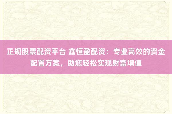 正规股票配资平台 鑫恒盈配资：专业高效的资金配置方案，助您轻松实现财富增值