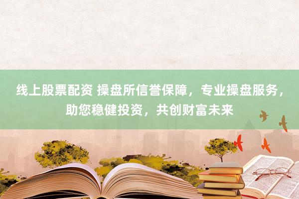 线上股票配资 操盘所信誉保障，专业操盘服务，助您稳健投资，共创财富未来
