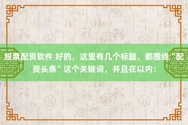 股票配资软件 好的，这里有几个标题，都围绕“配资头条”这个关键词，并且在以内：