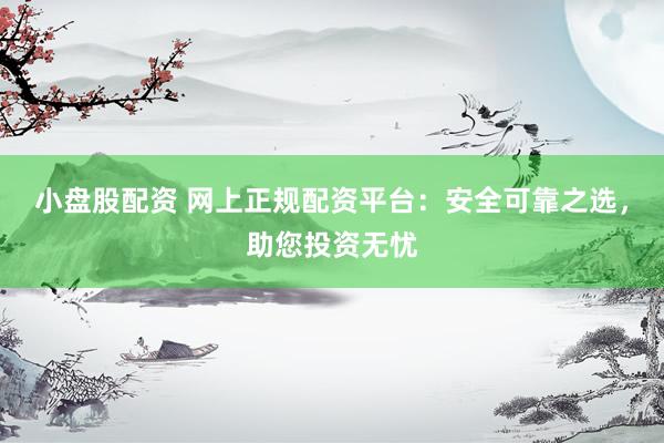 小盘股配资 网上正规配资平台：安全可靠之选，助您投资无忧