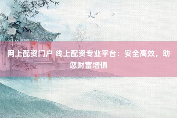 网上配资门户 线上配资专业平台：安全高效，助您财富增值