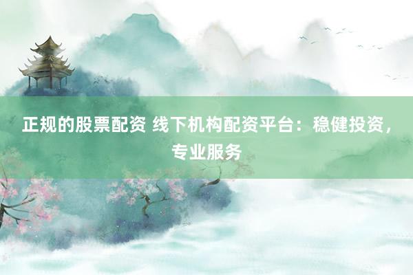 正规的股票配资 线下机构配资平台：稳健投资，专业服务