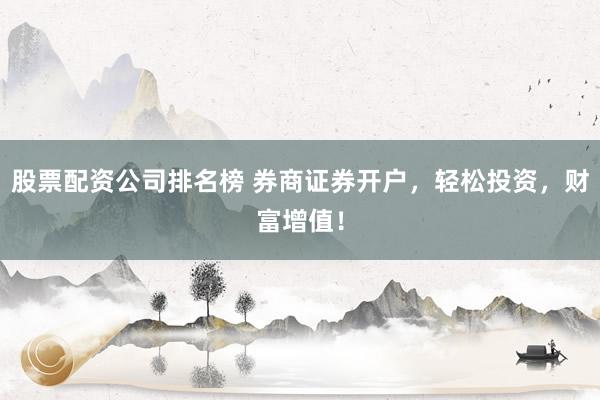 股票配资公司排名榜 券商证券开户，轻松投资，财富增值！