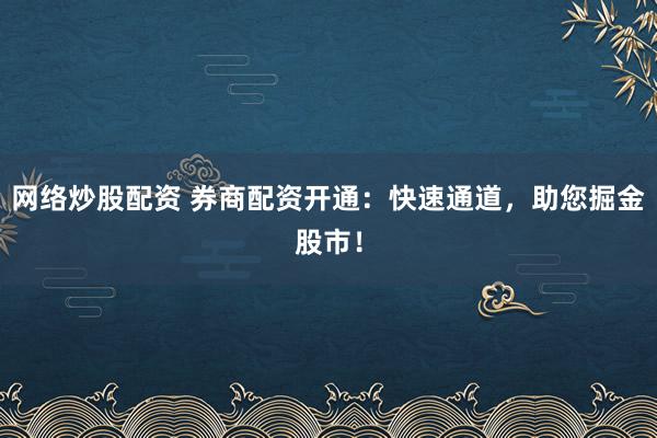 网络炒股配资 券商配资开通：快速通道，助您掘金股市！