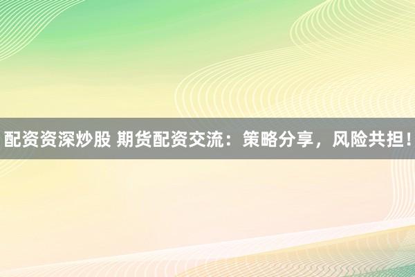 配资资深炒股 期货配资交流：策略分享，风险共担！