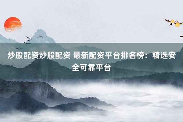炒股配资炒股配资 最新配资平台排名榜：精选安全可靠平台