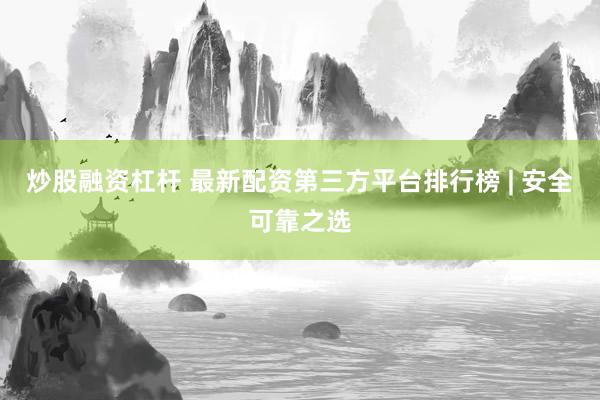 炒股融资杠杆 最新配资第三方平台排行榜 | 安全可靠之选