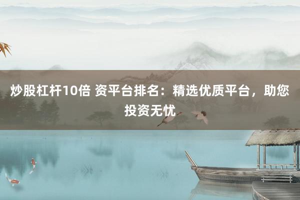 炒股杠杆10倍 资平台排名：精选优质平台，助您投资无忧