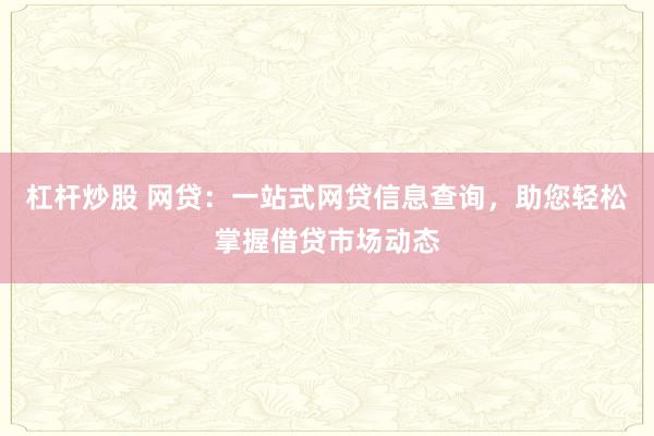 杠杆炒股 网贷：一站式网贷信息查询，助您轻松掌握借贷市场动态