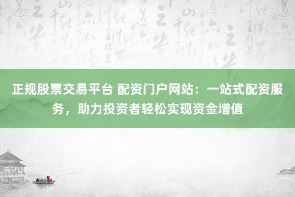 正规股票交易平台 配资门户网站：一站式配资服务，助力投资者轻松实现资金增值