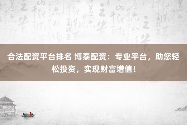 合法配资平台排名 博泰配资：专业平台，助您轻松投资，实现财富增值！
