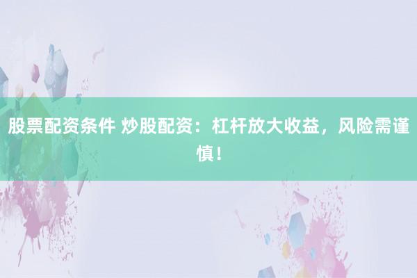 股票配资条件 炒股配资：杠杆放大收益，风险需谨慎！