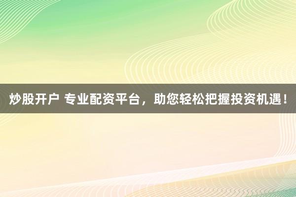 炒股开户 专业配资平台，助您轻松把握投资机遇！