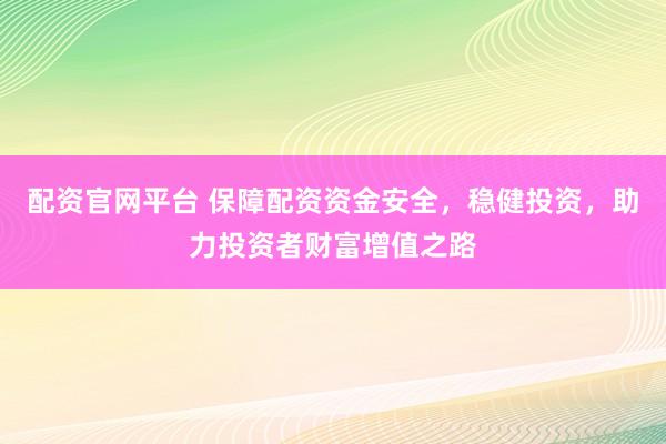 配资官网平台 保障配资资金安全，稳健投资，助力投资者财富增值之路