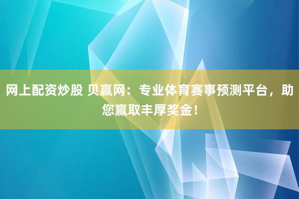 网上配资炒股 贝赢网：专业体育赛事预测平台，助您赢取丰厚奖金！
